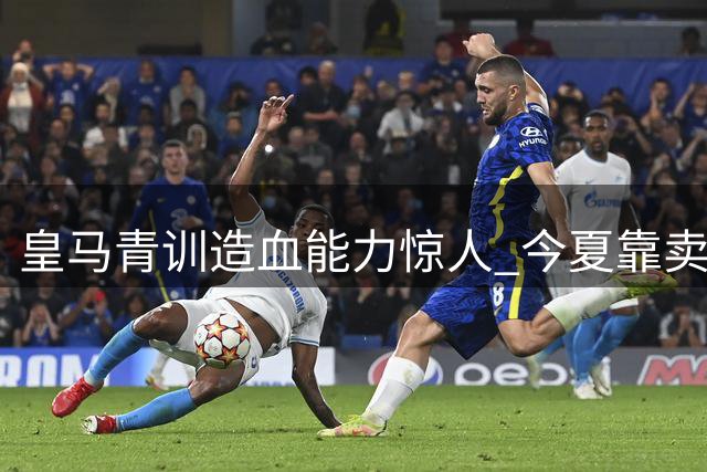 皇马青训造血能力惊人 今夏靠卖青训球员收入或将突破2亿欧元